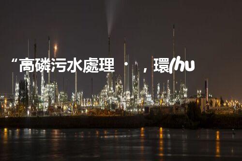“高磷污水處理，環(huán)保先鋒，守護(hù)碧水藍(lán)天！”